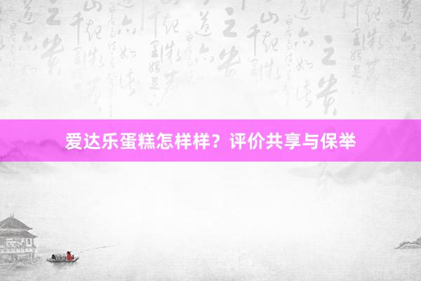 爱达乐蛋糕怎样样？评价共享与保举