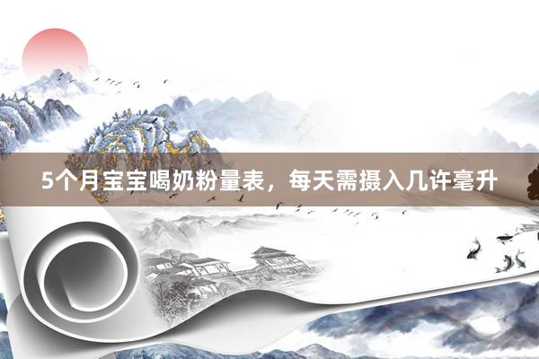 5个月宝宝喝奶粉量表，每天需摄入几许毫升