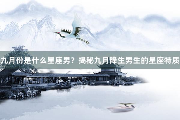 九月份是什么星座男？揭秘九月降生男生的星座特质