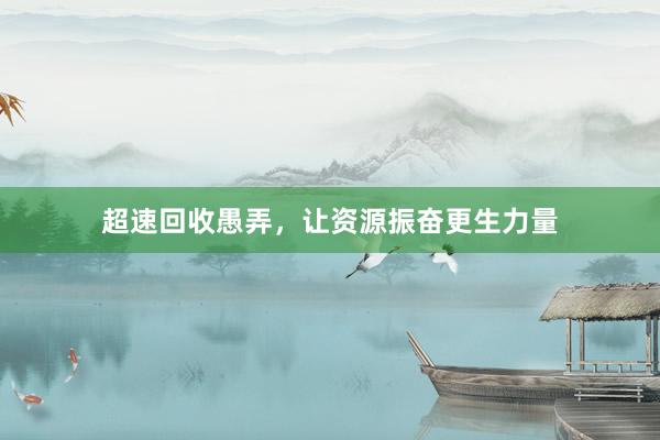 超速回收愚弄，让资源振奋更生力量