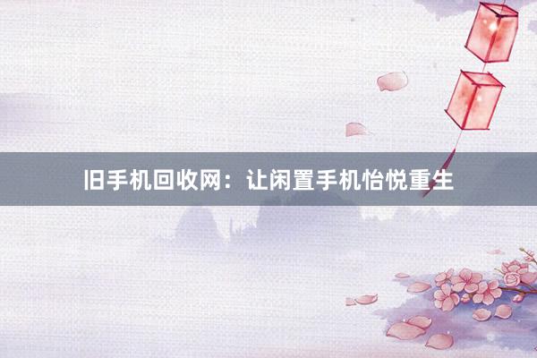 旧手机回收网：让闲置手机怡悦重生